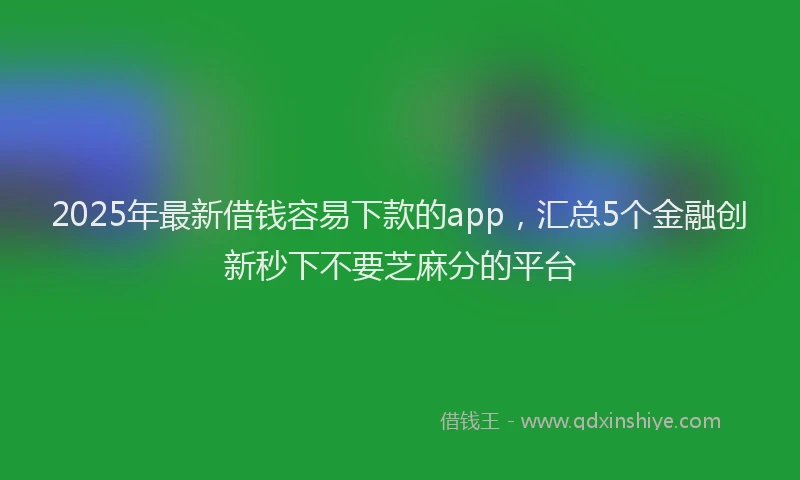2025年最新借钱容易下款的app，汇总5个金融创新秒下不要芝麻分的平台