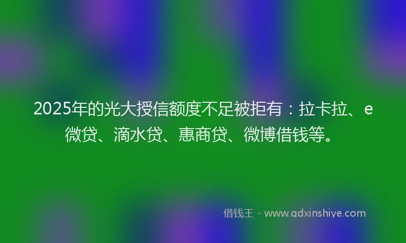2025年的光大授信额度不足被拒有：拉卡拉、e微贷、滴水贷、惠商贷、微博借钱等。