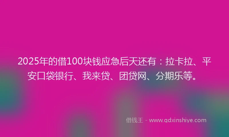 2025年的借100块钱应急后天还有：拉卡拉、平安口袋银行、我来贷、团贷网、分期乐等。