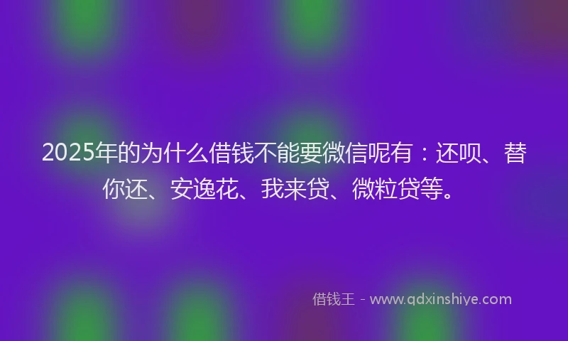 2025年的为什么借钱不能要微信呢有：还呗、替你还、安逸花、我来贷、微粒贷等。