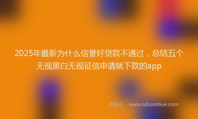 2025年最新为什么信誉好贷款不通过，总结五个无视黑白无视征信申请就下款的app