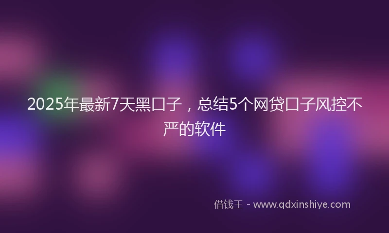 2025年最新7天黑口子，总结5个网贷口子风控不严的软件