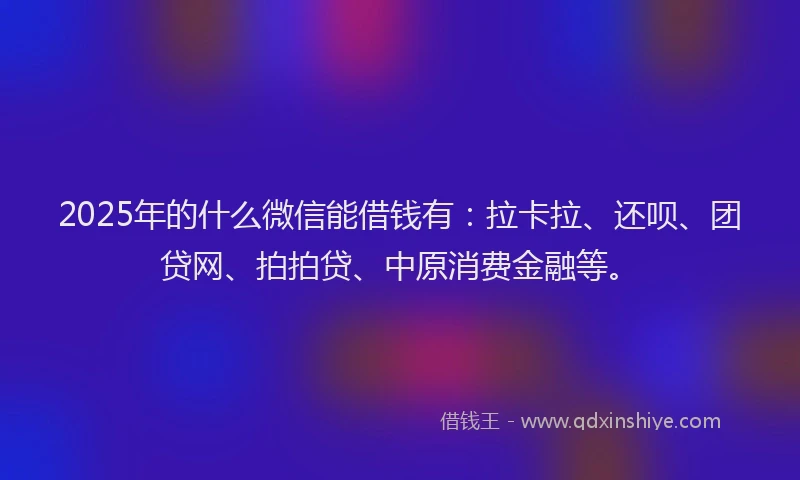 2025年的什么微信能借钱有：拉卡拉、还呗、团贷网、拍拍贷、中原消费金融等。
