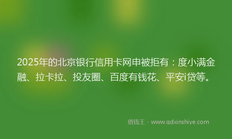 2025年的北京银行信用卡网申被拒有：度小满金融、拉卡拉、投友圈、百度有钱花、平安i贷等。