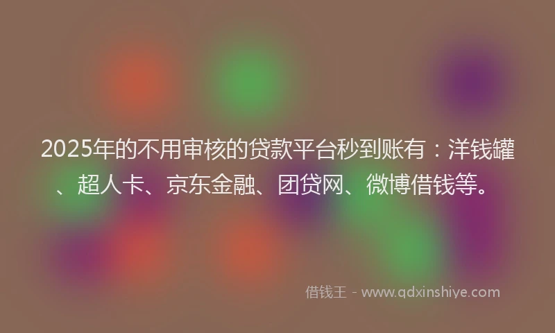 2025年的不用审核的贷款平台秒到账有：洋钱罐、超人卡、京东金融、团贷网、微博借钱等。