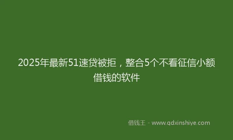 2025年最新51速贷被拒，整合5个不看征信小额借钱的软件