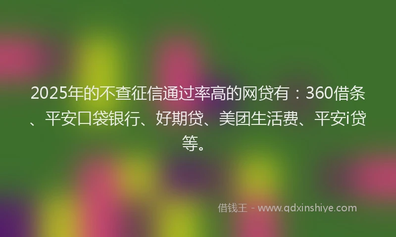 2025年的不查征信通过率高的网贷有：360借条、平安口袋银行、好期贷、美团生活费、平安i贷等。