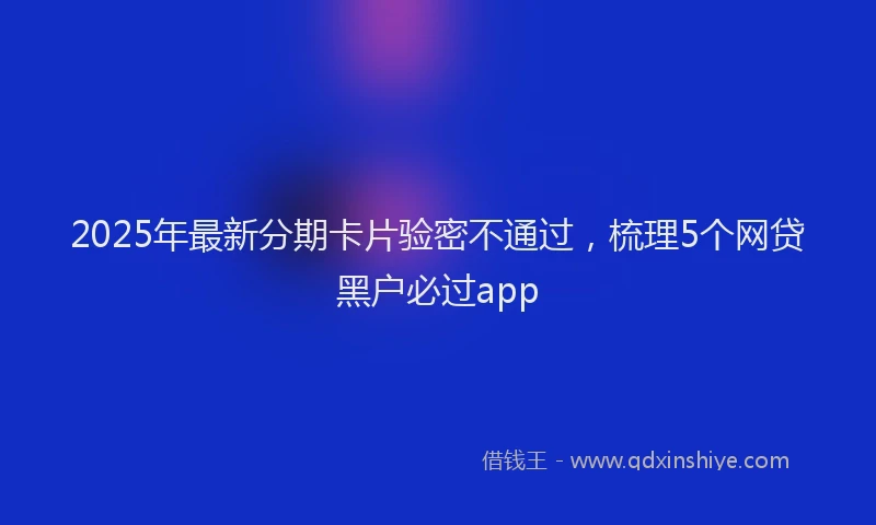 2025年最新分期卡片验密不通过，梳理5个网贷黑户必过app