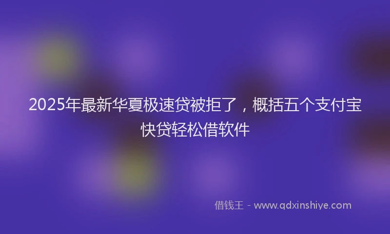 2025年最新华夏极速贷被拒了，概括五个支付宝快贷轻松借软件