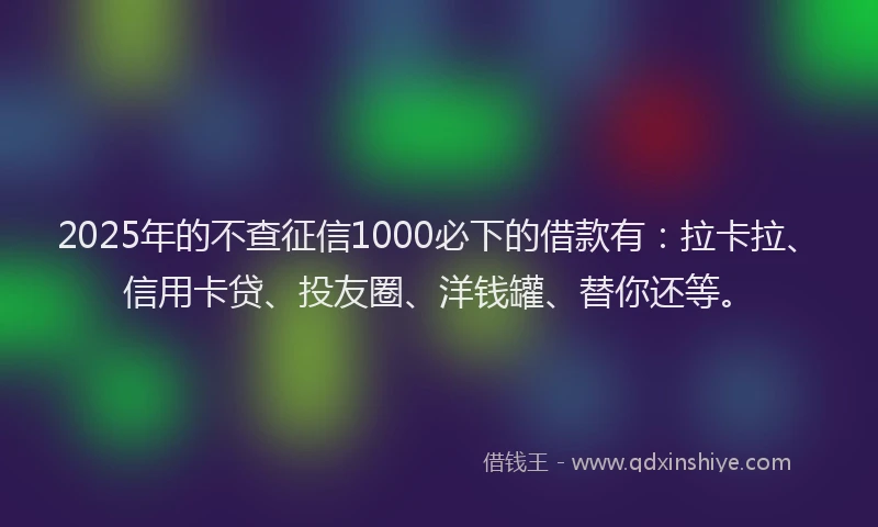 2025年的不查征信1000必下的借款有：拉卡拉、信用卡贷、投友圈、洋钱罐、替你还等。