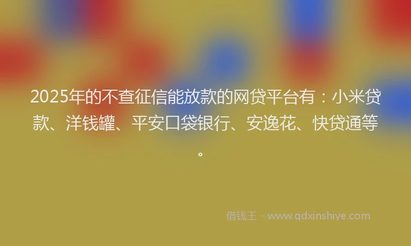 2025年的不查征信能放款的网贷平台有：小米贷款、洋钱罐、平安口袋银行、安逸花、快贷通等。
