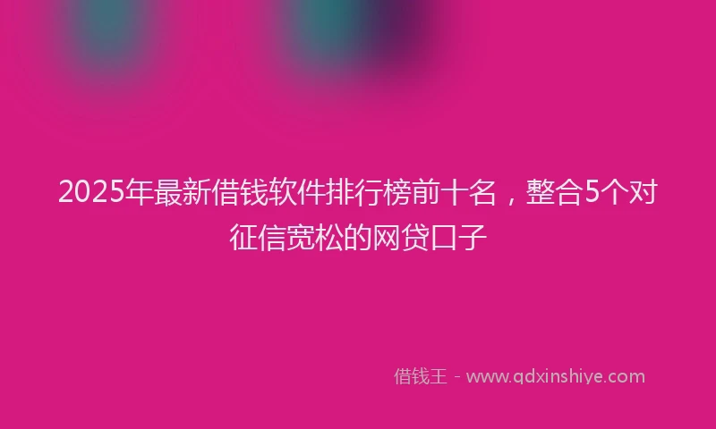 2025年最新借钱软件排行榜前十名，整合5个对征信宽松的网贷口子