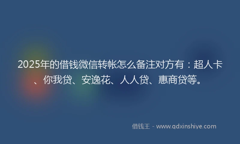 2025年的借钱微信转帐怎么备注对方有：超人卡、你我贷、安逸花、人人贷、惠商贷等。