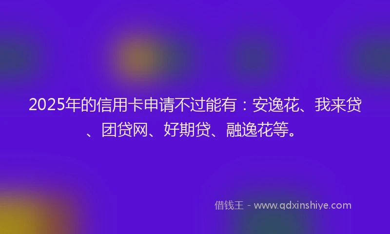 2025年的信用卡申请不过能有：安逸花、我来贷、团贷网、好期贷、融逸花等。