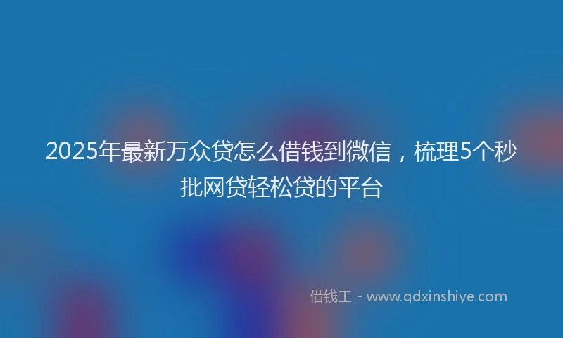 2025年最新万众贷怎么借钱到微信，梳理5个秒批网贷轻松贷的平台