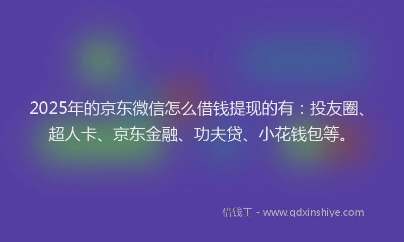 2025年的京东微信怎么借钱提现的有：投友圈、超人卡、京东金融、功夫贷、小花钱包等。