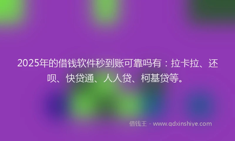 2025年的借钱软件秒到账可靠吗有：拉卡拉、还呗、快贷通、人人贷、柯基贷等。