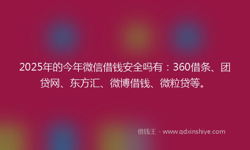 2025年的今年微信借钱安全吗有：360借条、团贷网、东方汇、微博借钱、微粒贷等。
