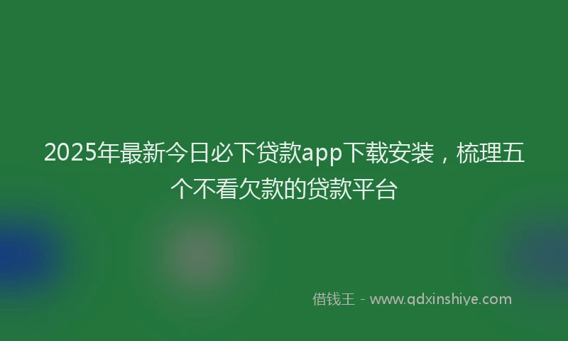 2025年最新今日必下贷款app下载安装，梳理五个不看欠款的贷款平台