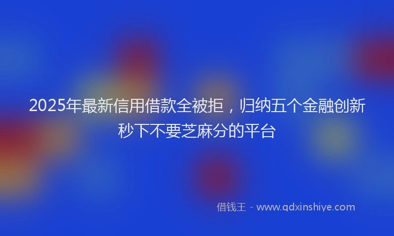 2025年最新信用借款全被拒，归纳五个金融创新秒下不要芝麻分的平台