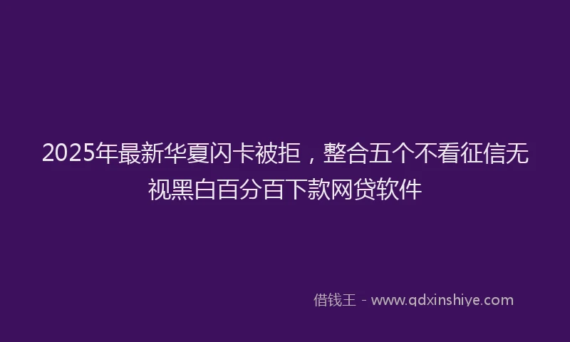 2025年最新华夏闪卡被拒，整合五个不看征信无视黑白百分百下款网贷软件