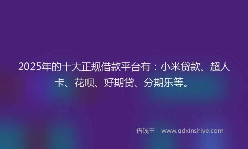2025年的十大正规借款平台有：小米贷款、超人卡、花呗、好期贷、分期乐等。