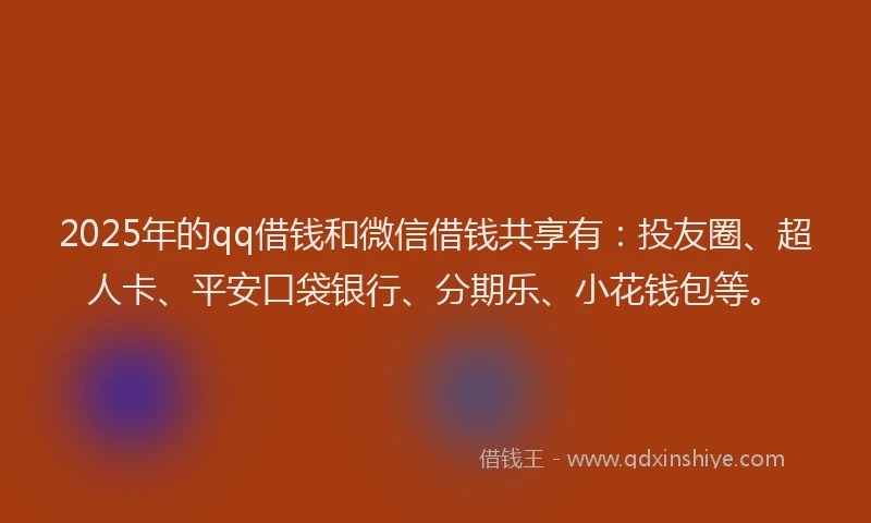 2025年的qq借钱和微信借钱共享有：投友圈、超人卡、平安口袋银行、分期乐、小花钱包等。