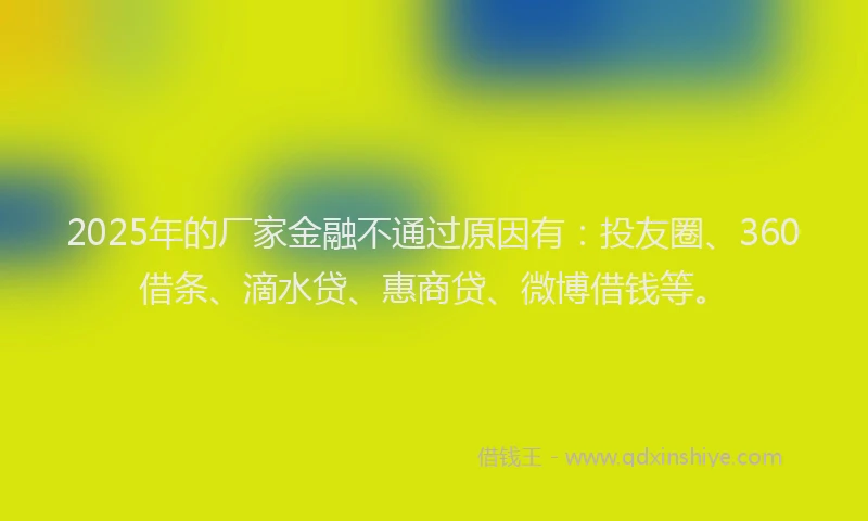 2025年的厂家金融不通过原因有：投友圈、360借条、滴水贷、惠商贷、微博借钱等。