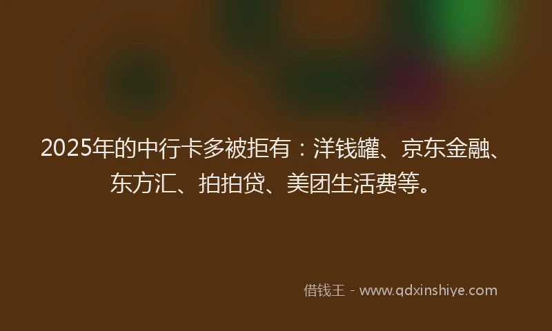 2025年的中行卡多被拒有：洋钱罐、京东金融、东方汇、拍拍贷、美团生活费等。