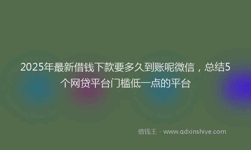 2025年最新借钱下款要多久到账呢微信，总结5个网贷平台门槛低一点的平台