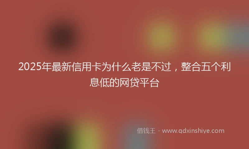 2025年最新信用卡为什么老是不过，整合五个利息低的网贷平台