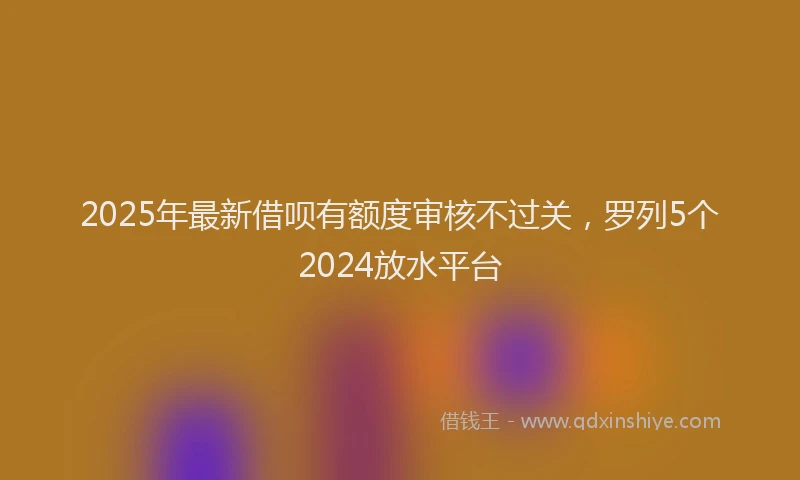 2025年最新借呗有额度审核不过关，罗列5个2024放水平台