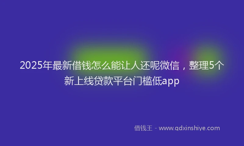 2025年最新借钱怎么能让人还呢微信，整理5个新上线贷款平台门槛低app