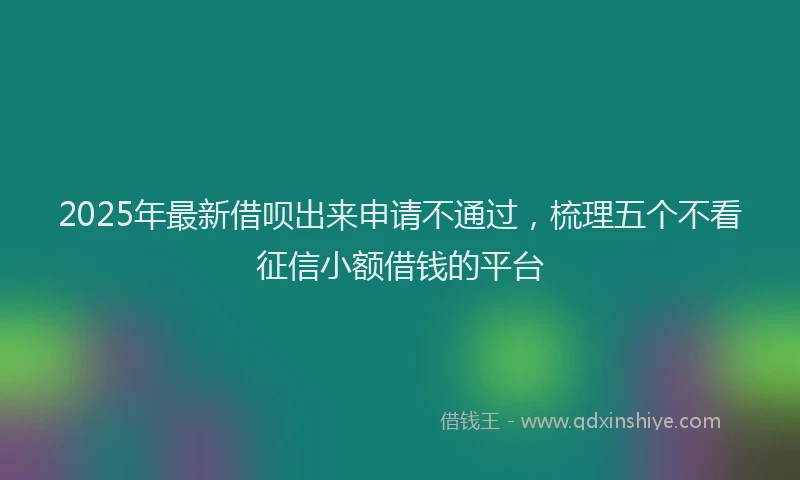 2025年最新借呗出来申请不通过，梳理五个不看征信小额借钱的平台