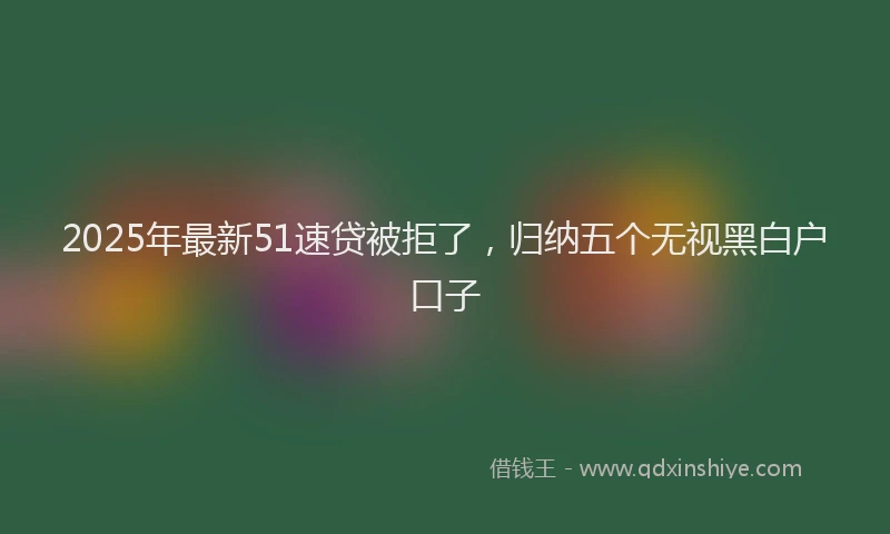 2025年最新51速贷被拒了，归纳五个无视黑白户口子