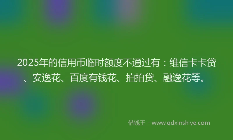2025年的信用币临时额度不通过有：维信卡卡贷、安逸花、百度有钱花、拍拍贷、融逸花等。