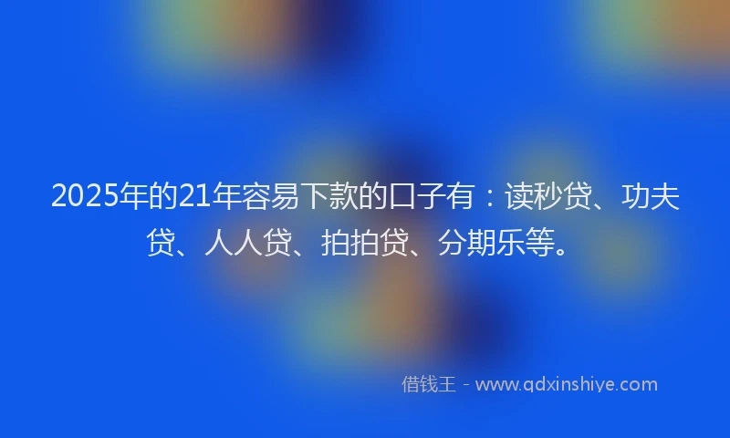 2025年的21年容易下款的口子有：读秒贷、功夫贷、人人贷、拍拍贷、分期乐等。