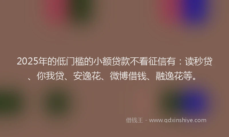 2025年的低门槛的小额贷款不看征信有：读秒贷、你我贷、安逸花、微博借钱、融逸花等。