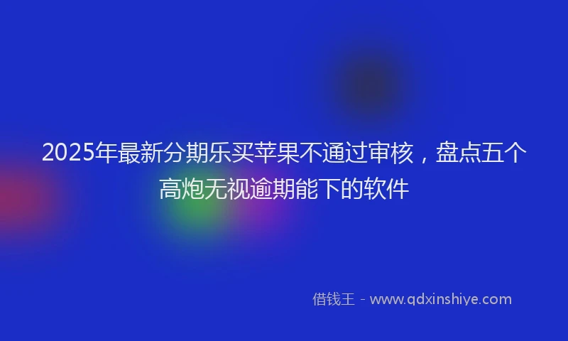 2025年最新分期乐买苹果不通过审核，盘点五个高炮无视逾期能下的软件