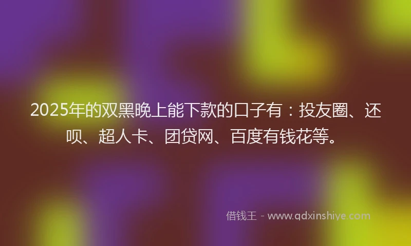 2025年的双黑晚上能下款的口子有：投友圈、还呗、超人卡、团贷网、百度有钱花等。