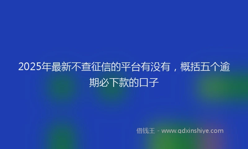 2025年最新不查征信的平台有没有，概括五个逾期必下款的口子