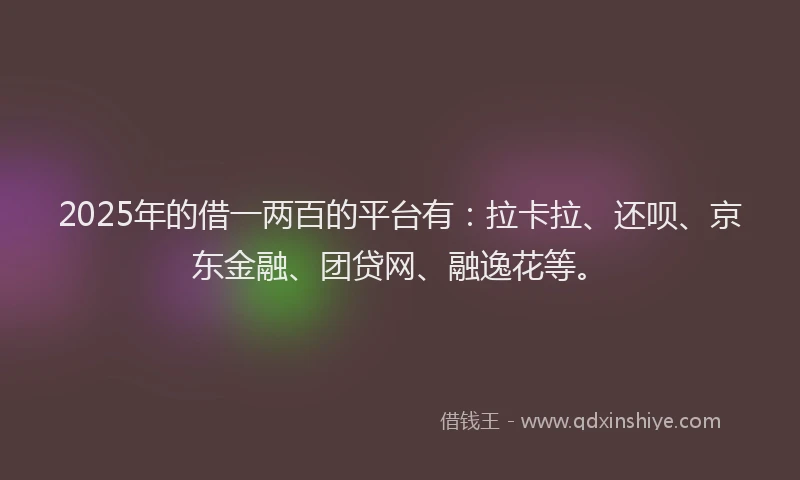 2025年的借一两百的平台有：拉卡拉、还呗、京东金融、团贷网、融逸花等。