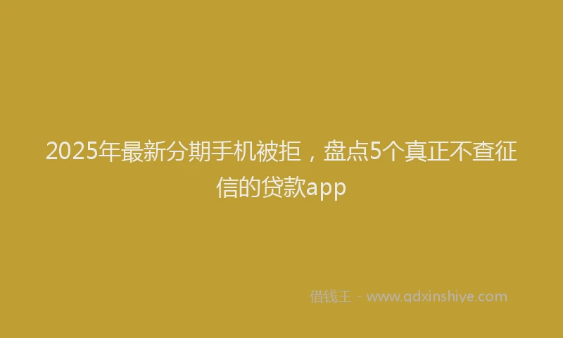 2025年最新分期手机被拒，盘点5个真正不查征信的贷款app