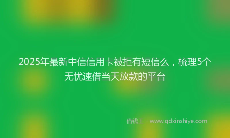 2025年最新中信信用卡被拒有短信么，梳理5个无忧速借当天放款的平台