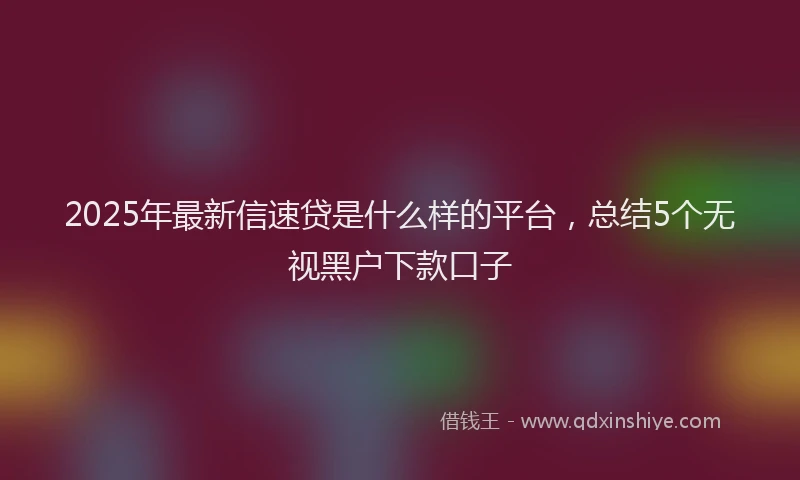 2025年最新信速贷是什么样的平台，总结5个无视黑户下款口子