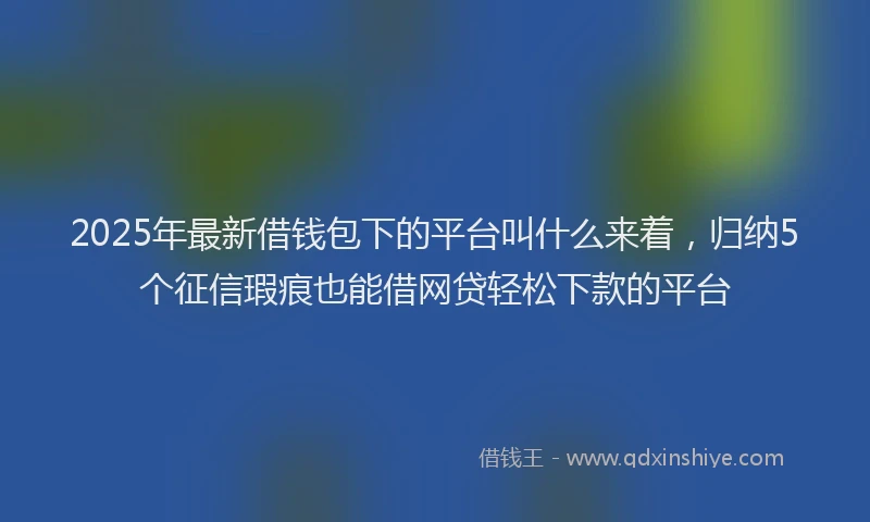 2025年最新借钱包下的平台叫什么来着，归纳5个征信瑕疵也能借网贷轻松下款的平台