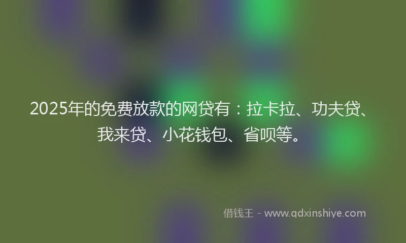 2025年的免费放款的网贷有：拉卡拉、功夫贷、我来贷、小花钱包、省呗等。