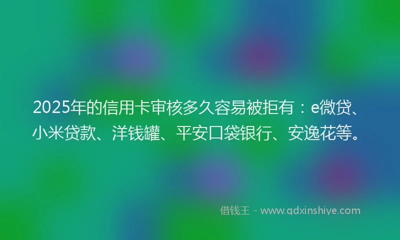 2025年的信用卡审核多久容易被拒有：e微贷、小米贷款、洋钱罐、平安口袋银行、安逸花等。