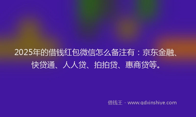2025年的借钱红包微信怎么备注有：京东金融、快贷通、人人贷、拍拍贷、惠商贷等。