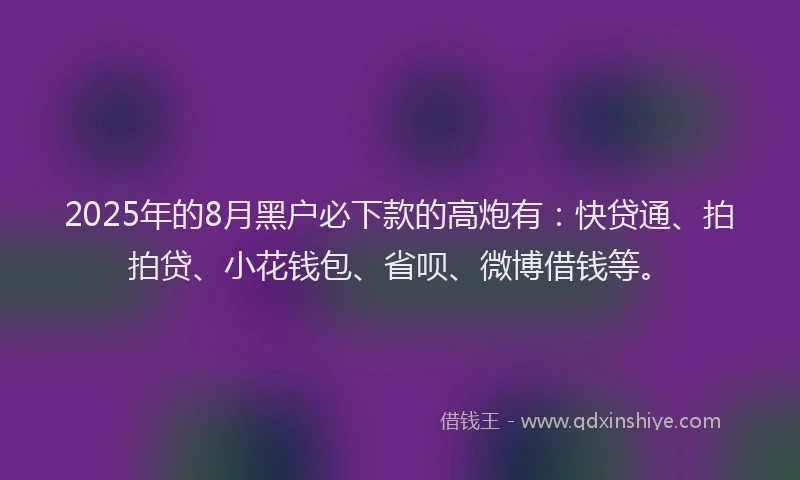 2025年的8月黑户必下款的高炮有：快贷通、拍拍贷、小花钱包、省呗、微博借钱等。